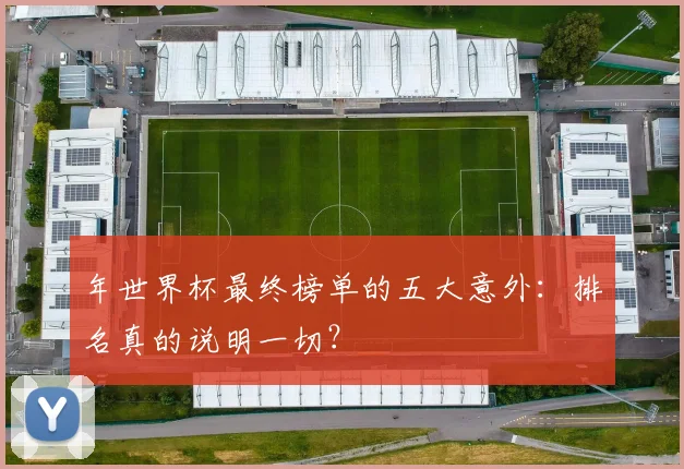 年世界杯最终榜单的五大意外：排名真的说明一切？