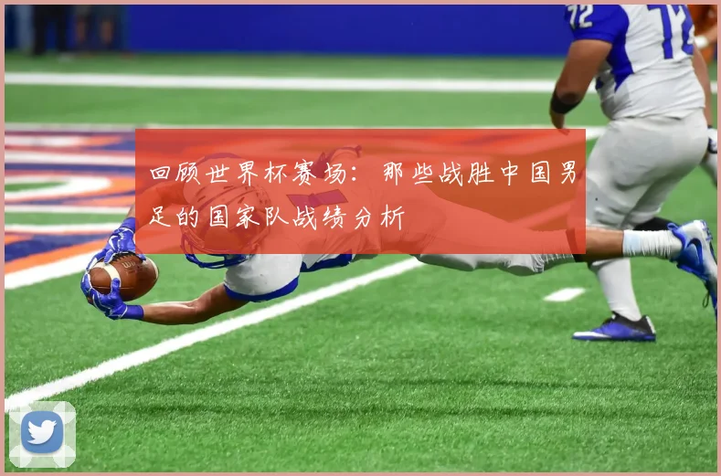 回顾世界杯赛场：那些战胜中国男足的国家队战绩分析
