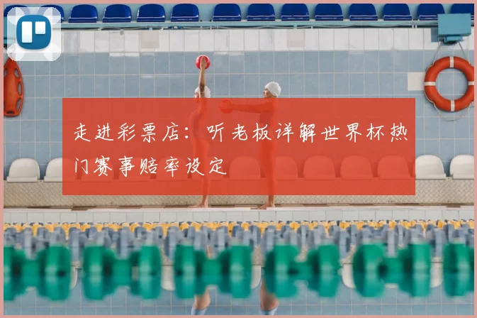 走进彩票店:听老板详解世界杯热门赛事赔率设定