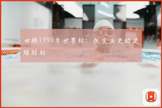 回顾1990年世界杯：改变历史的进球时刻
